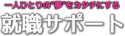 一人ひとりの夢をカタチにする就職サポート