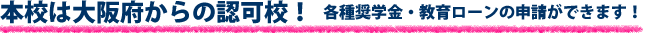 本校は大阪府からの認可校　各種奨学金・教育ローンの申請ができます！