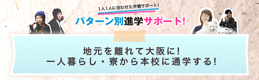 パターン別進学サポート「地元を離れて大阪に!一人暮らし・寮から本校に通学する!」