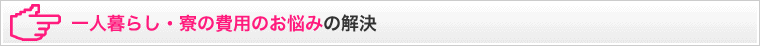 一人暮らし・寮の費用のお悩みの解決