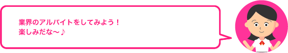 業界のアルバイトをしてみよう！ 楽しみだな〜♪