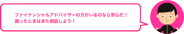 ファイナンシャルプランナーの方がいるのなら安心だ！ 困ったときはまた相談しよう！