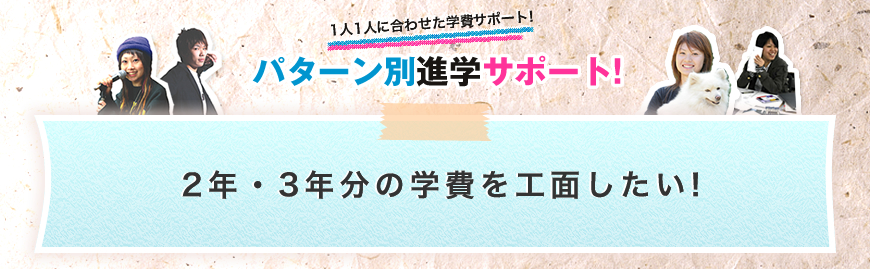 パターン別進学サポート「2年・3年分の学費を工面したい!」